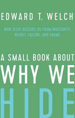 A Small Book about Why We Hide: How Jesus Rescues Us from Insecurity, Regret, Failure, and Shame - Edward T. Welch