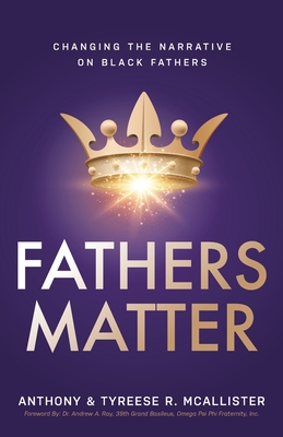Fathers Matter: Changing the Narrative on Black Fathers - Anthony &. Tyreese Mcallister
