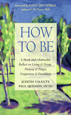 How to Be: A Monk and a Journalist Reflect on Living & Dying, Purpose & Prayer, Forgiveness & Friendship - Judith Valente