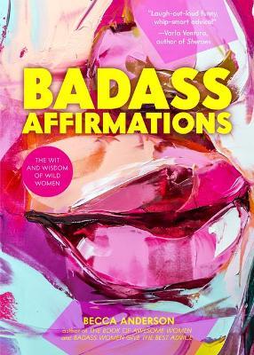 Badass Affirmations: The Wit and Wisdom of Wild Women (Inspirational Quotes for Women, Daily Affirmations Book) - Becca Anderson