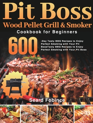 Pit Boss Wood Pellet Grill & Smoker Cookbook for Beginners: 600-Day Tasty BBQ Recipes to Enjoy Perfect Smoking with Your Pit Boss - Seard Fobince