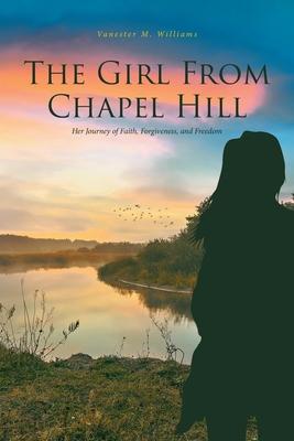 The Girl From Chapel Hill: Her Journey of Faith, Forgiveness, and Freedom - Vanester M. Williams