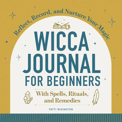 Wicca Journal for Beginners: Reflect, Record, and Nurture Your Magic - Patti Wigington