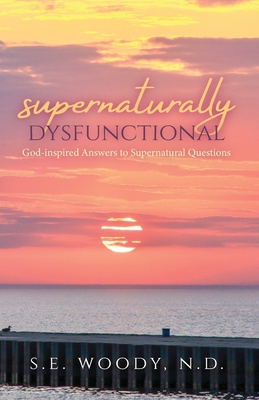 Supernaturally Dysfunctional: God-inspired Answers to Supernatural Questions - S. E. Woody