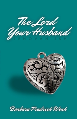 The Lord Your Husband: Jehovah Ishi - Barbara Fredrick Wenk