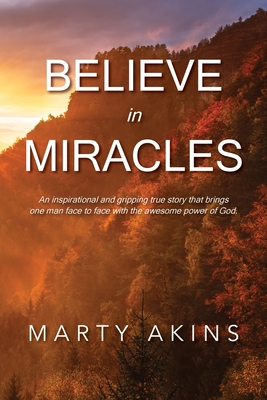 Believe in Miracles: An inspirational and gripping true story that brings one man face to face with the awesome power of God. - Marty Akins