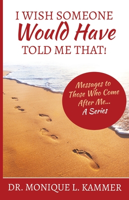 I Wish Someone Would Have Told Me That!: Messages to Those Who Come After Me... A Series - Monique L. Kammer