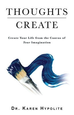 Thoughts Create: Create Your Life from the Canvas of Your Imagination - Karen Hypolite