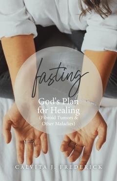Coperta cărții 'Fasting: God's Plan for Healing (Fibroid Tumors & Other Maladies) - Calvita J. Frederick'