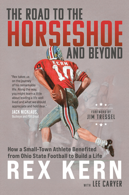 The Road to the Horseshoe and Beyond: How a Small-Town Athlete Benefited from Ohio State Football to Build a Life - Rex Kern Phd