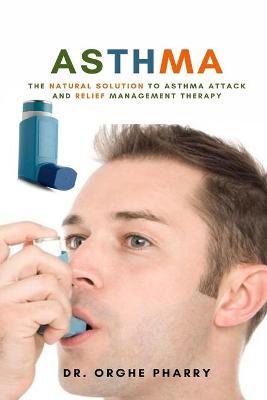 Asthma: The Natural Solution to Asthma Attack and Relief Management Therapy - Orghe Pharry