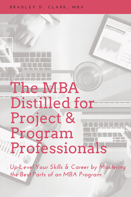 The MBA Distilled for Project & Program Professionals: Up-Level Your Skills & Career by Mastering the Best Parts of an MBA Program - Bradley D. Clark