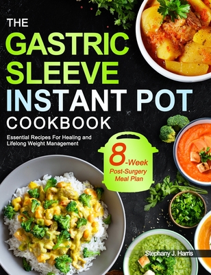 The Gastric Sleeve Instant Pot Cookbook: Essential Recipes For Healing and Lifelong Weight Management With 8-Week Post-Surgery Meal Plan to Help You R - Stephany J. Harris
