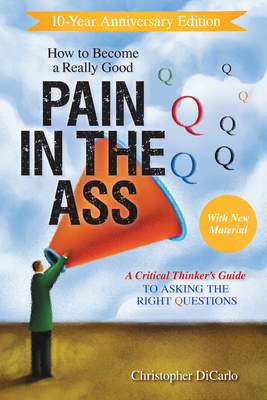 How to Become a Really Good Pain in the Ass: A Critical Thinker's Guide to Asking the Right Questions - Christopher Dicarlo