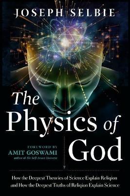 The Physics of God: How the Deepest Theories of Science Explain Religion and How the Deepest Truths of Religion Explain Science - Joseph Selbie