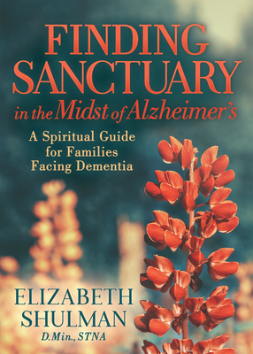 Finding Sanctuary in the Midst of Alzheimer's: A Spiritual Guide for Families Facing Dementia - Elizabeth Shulman