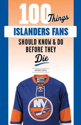 100 Things Islanders Fans Should Know & Do Before They Die - Arthur Staple