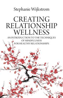 Creating Relationship Wellness: An Introduction to the Techniques of Mindfulness for Healthy Relationships - Stephanie Wijkstrom
