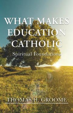 What Makes Education Catholic: Spiritual Foundations - Thomas H. Groome