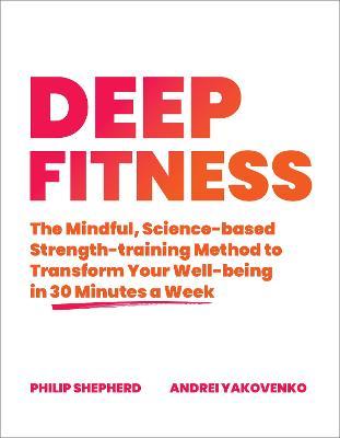 Deep Fitness: The Mindful, Science-Based Strength-Training Method to Transform Your Well-Being in Just 30 Minutes a Week - Philip Shepherd