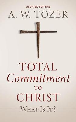 Total Commitment to Christ: What Is It? (Updated Edition) - A. W. Tozer