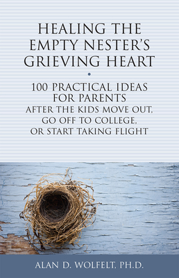Healing the Empty Nester's Grieving Heart: 100 Practical Ideas for Parents After the Kids Move Out, Go Off to College, or Start Taking Flight - Alan D. Wolfelt