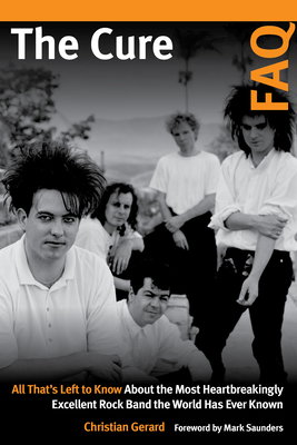 The Cure FAQ: All That's Left to Know about the Most Heartbreakingly Excellent Rock Band the World Has Ever Known - Christian Gerard