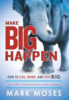 Make Big Happen: How to Live, Work, and Give Big - Mark Moses