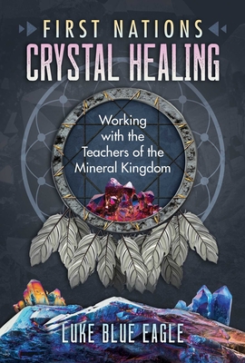 First Nations Crystal Healing: Working with the Teachers of the Mineral Kingdom - Luke Blue Eagle