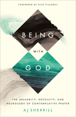 Being with God: The Absurdity, Necessity, and Neurology of Contemplative Prayer - Aj Sherrill
