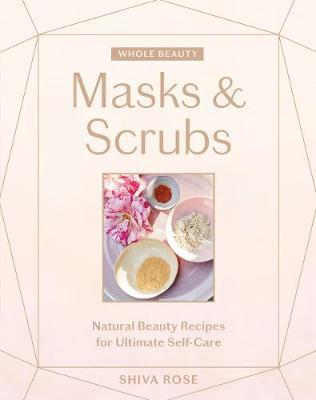 Whole Beauty: Masks & Scrubs: Natural Beauty Recipes for Ultimate Self-Care - Shiva Rose