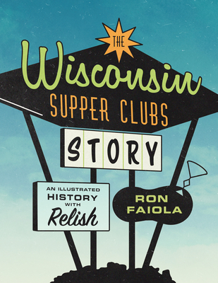 The Wisconsin Supper Clubs Story: An Illustrated History, with Relish - Ron Faiola