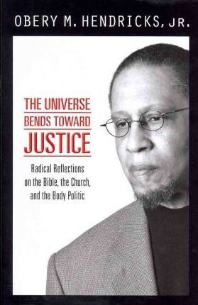 The Universe Bends Toward Justice: Radical Reflections on the Bible, the Church, and the Body Politic - Obery M. Hendricks