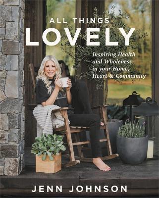 All Things Lovely: Inspiring Health and Wholeness in Your Home, Heart, and Community - Jenn Johnson