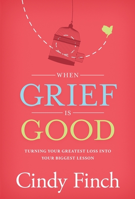 When Grief Is Good: Turning Your Greatest Loss into Your Biggest Lesson - Cindy Finch