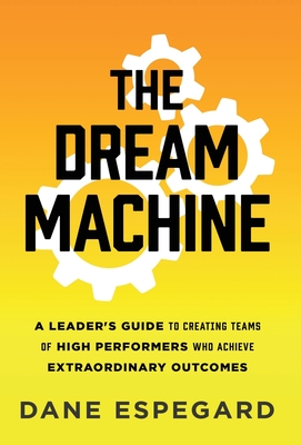 The Dream Machine: A Leader's Guide to Creating Teams of High Performers Who Achieve Extraordinary Outcomes - Dane Espegard