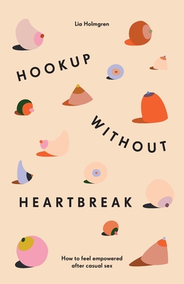 Hookup without Heartbreak: How to Feel Empowered after Casual Sex - Lia Holmgren