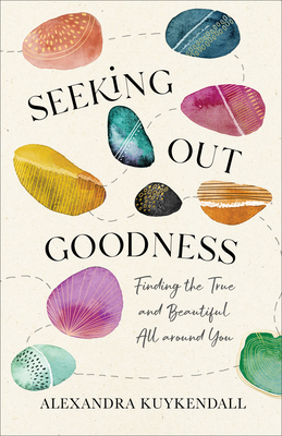 Seeking Out Goodness: Finding the True and Beautiful All Around You - Alexandra Kuykendall