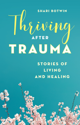 Thriving After Trauma: Stories of Living and Healing - Shari Botwin
