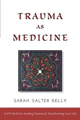 Trauma as Medicine: a DIY book for healing trauma and transforming your life - Sarah Salter Kelly