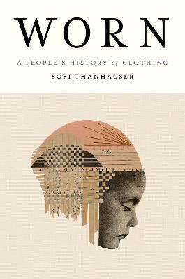 Worn: A People's History of Clothing - Sofi Thanhauser