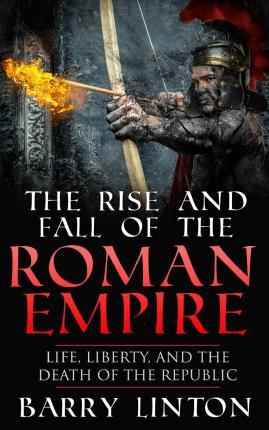The Rise And Fall Of The Roman Empire: Life, Liberty, And The Death Of The Republic - Barry Linton