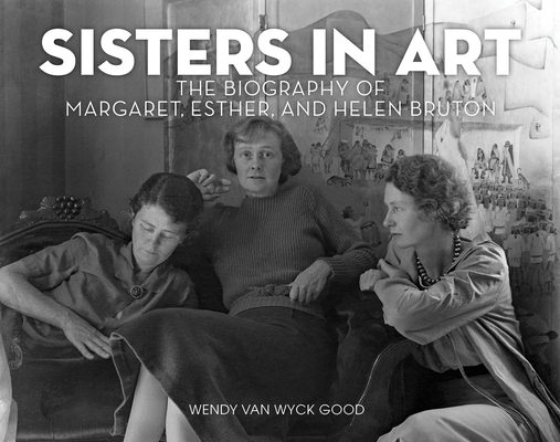Sisters in Art: The Biography of Margaret, Esther, and Helen Bruton - Wendy Van Wyck Good