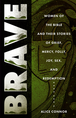 Brave: Women of the Bible and Their Stories of Grief, Mercy, Folly, Joy, Sex, and Redemption - Alice Connor