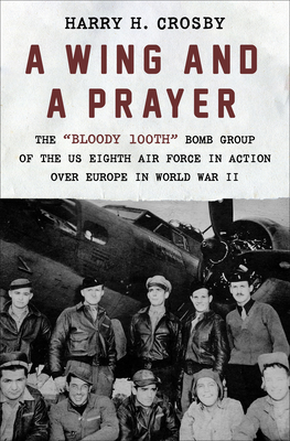 A Wing and a Prayer: The Bloody 100th Bomb Group of the Us Eighth Air Force in Action Over Europe in World War II - Harry H. Crosby