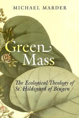 Green Mass: The Ecological Theology of St. Hildegard of Bingen - Michael Marder