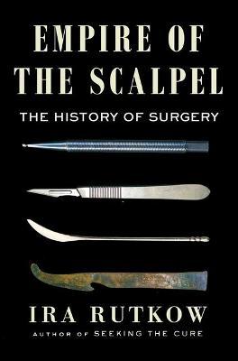 Empire of the Scalpel: The History of Surgery - Ira Rutkow