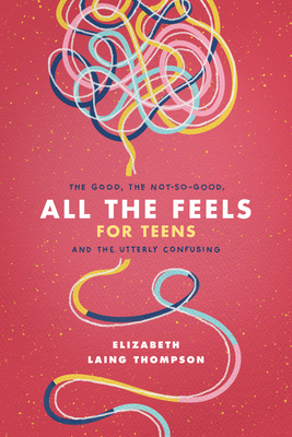 All the Feels for Teens: The Good, the Not-So-Good, and the Utterly Confusing - Elizabeth Laing Thompson