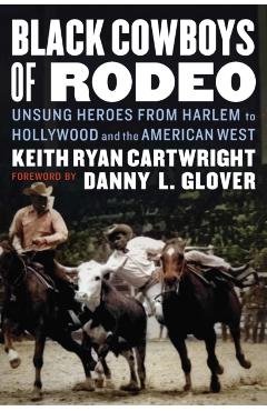 Black Cowboys of Rodeo: Unsung Heroes from Harlem to Hollywood and the American West - Keith Ryan Cartwright
