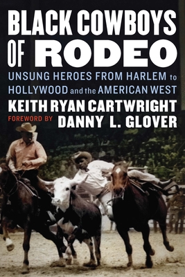 Black Cowboys of Rodeo: Unsung Heroes from Harlem to Hollywood and the American West - Keith Ryan Cartwright
